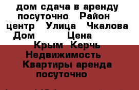 дом сдача в аренду посуточно › Район ­ центр › Улица ­ Чкалова › Дом ­ 132 › Цена ­ 2 500 - Крым, Керчь Недвижимость » Квартиры аренда посуточно   